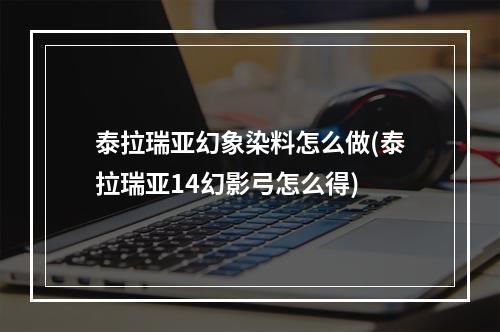 泰拉瑞亚幻象染料怎么做(泰拉瑞亚14幻影弓怎么得)