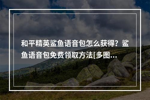 和平精英鲨鱼语音包怎么获得？鲨鱼语音包免费领取方法[多图]--安卓攻略网