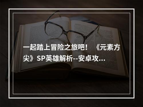 一起踏上冒险之旅吧！ 《元素方尖》SP英雄解析--安卓攻略网