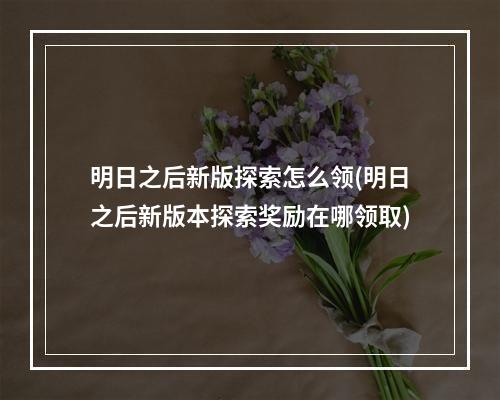 明日之后新版探索怎么领(明日之后新版本探索奖励在哪领取)