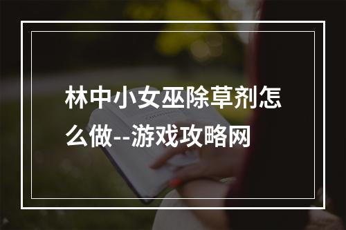 林中小女巫除草剂怎么做--游戏攻略网