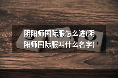 阴阳师国际服怎么进(阴阳师国际服叫什么名字)