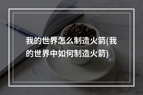 我的世界怎么制造火箭(我的世界中如何制造火箭)