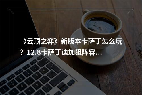 《云顶之弈》新版本卡萨丁怎么玩？12.8卡萨丁迪加狙阵容分享--游戏攻略网