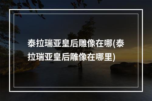 泰拉瑞亚皇后雕像在哪(泰拉瑞亚皇后雕像在哪里)