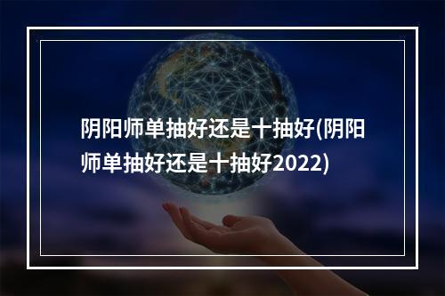 阴阳师单抽好还是十抽好(阴阳师单抽好还是十抽好2022)