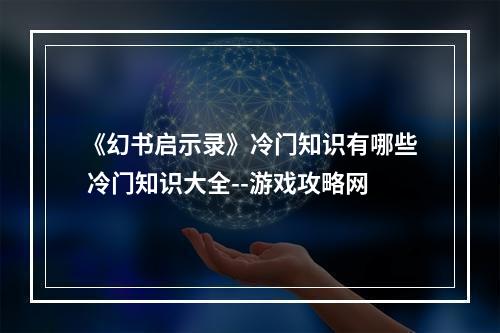 《幻书启示录》冷门知识有哪些 冷门知识大全--游戏攻略网