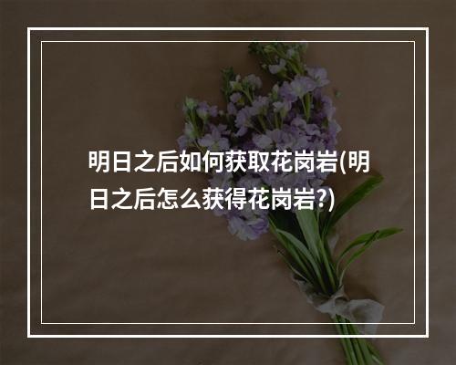 明日之后如何获取花岗岩(明日之后怎么获得花岗岩?)