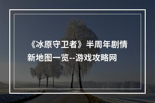 《冰原守卫者》半周年剧情新地图一览--游戏攻略网