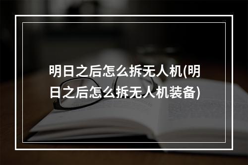 明日之后怎么拆无人机(明日之后怎么拆无人机装备)