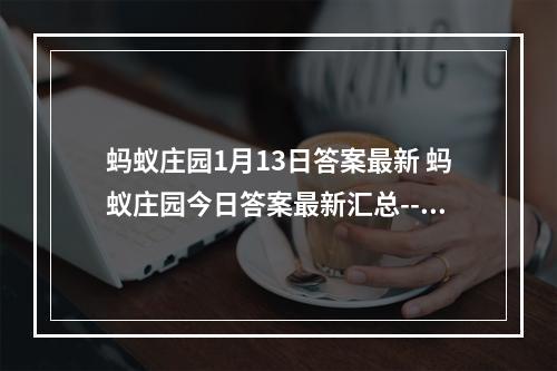 蚂蚁庄园1月13日答案最新 蚂蚁庄园今日答案最新汇总--手游攻略网