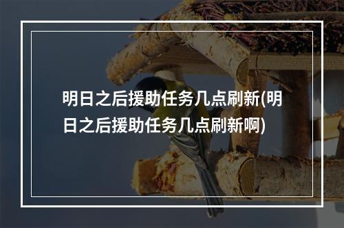 明日之后援助任务几点刷新(明日之后援助任务几点刷新啊)