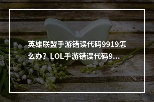 英雄联盟手游错误代码9919怎么办？LOL手游错误代码9919解决方法[多图]--安卓攻略网