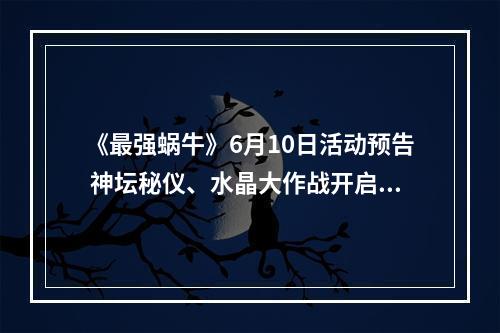 《最强蜗牛》6月10日活动预告 神坛秘仪、水晶大作战开启--安卓攻略网