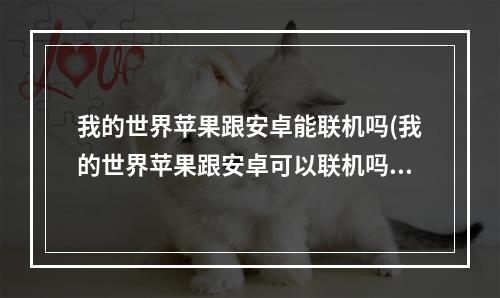 我的世界苹果跟安卓能联机吗(我的世界苹果跟安卓可以联机吗)