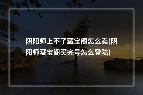 阴阳师上不了藏宝阁怎么卖(阴阳师藏宝阁买完号怎么登陆)