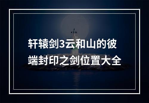 轩辕剑3云和山的彼端封印之剑位置大全