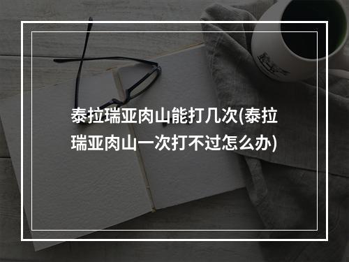 泰拉瑞亚肉山能打几次(泰拉瑞亚肉山一次打不过怎么办)