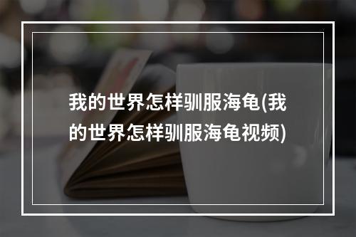 我的世界怎样驯服海龟(我的世界怎样驯服海龟视频)