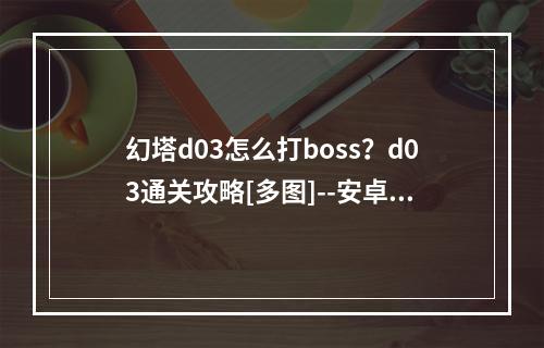 幻塔d03怎么打boss？d03通关攻略[多图]--安卓攻略网