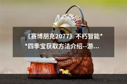 《赛博朋克2077》不朽智能**四季宝获取方法介绍--游戏攻略网