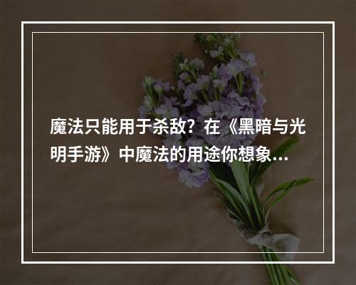 魔法只能用于杀敌？在《黑暗与光明手游》中魔法的用途你想象不到--手游攻略网