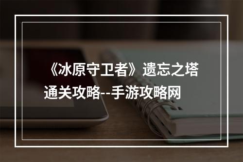 《冰原守卫者》遗忘之塔通关攻略--手游攻略网