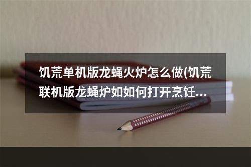 饥荒单机版龙蝇火炉怎么做(饥荒联机版龙蝇炉如如何打开烹饪)