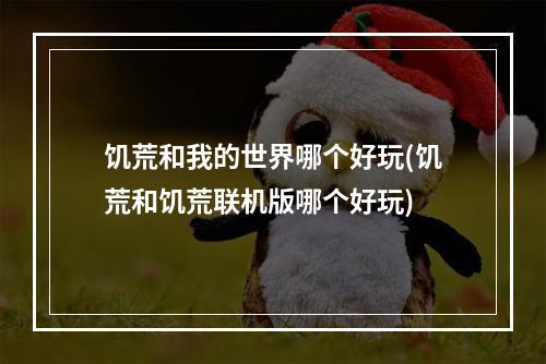 饥荒和我的世界哪个好玩(饥荒和饥荒联机版哪个好玩)