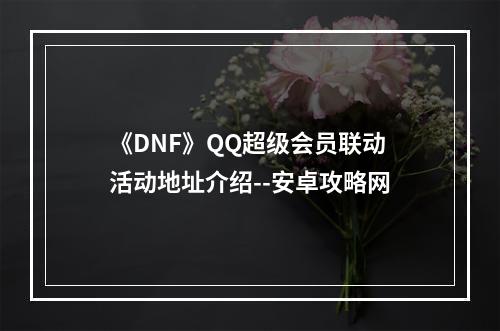 《DNF》QQ超级会员联动活动地址介绍--安卓攻略网