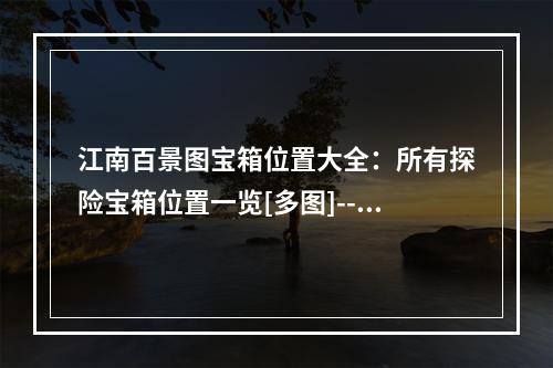 江南百景图宝箱位置大全：所有探险宝箱位置一览[多图]--游戏攻略网