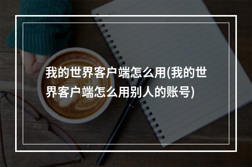 我的世界客户端怎么用(我的世界客户端怎么用别人的账号)