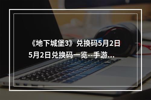 《地下城堡3》兑换码5月2日 5月2日兑换码一览--手游攻略网