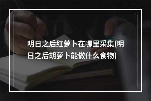 明日之后红萝卜在哪里采集(明日之后胡萝卜能做什么食物)