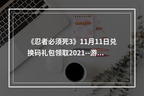 《忍者必须死3》11月11日兑换码礼包领取2021--游戏攻略网