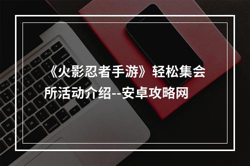 《火影忍者手游》轻松集会所活动介绍--安卓攻略网