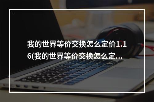 我的世界等价交换怎么定价1.16(我的世界等价交换怎么定价1165)