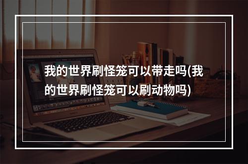 我的世界刷怪笼可以带走吗(我的世界刷怪笼可以刷动物吗)