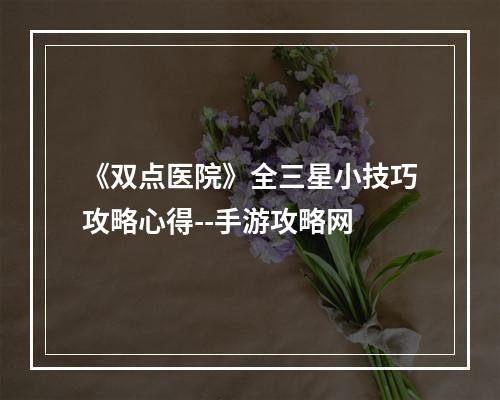 《双点医院》全三星小技巧攻略心得--手游攻略网