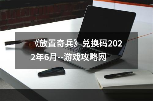 《放置奇兵》兑换码2022年6月--游戏攻略网