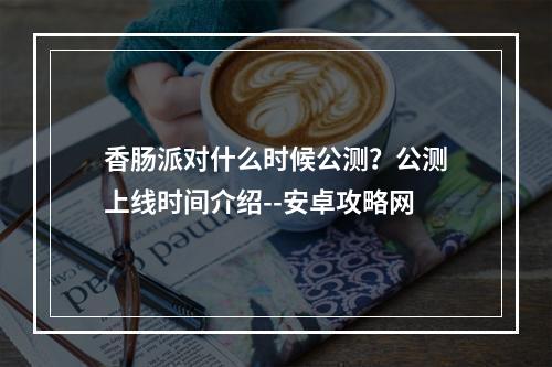 香肠派对什么时候公测？公测上线时间介绍--安卓攻略网