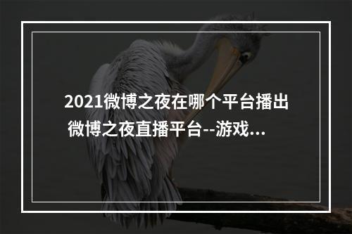 2021微博之夜在哪个平台播出 微博之夜直播平台--游戏攻略网