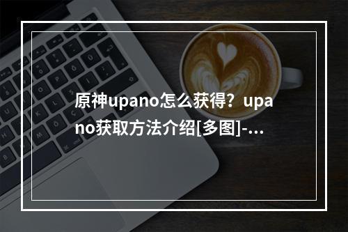 原神upano怎么获得？upano获取方法介绍[多图]--手游攻略网