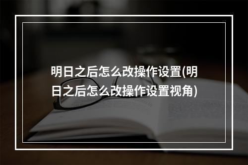 明日之后怎么改操作设置(明日之后怎么改操作设置视角)