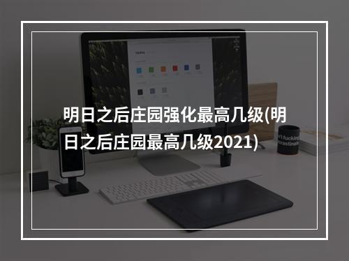 明日之后庄园强化最高几级(明日之后庄园最高几级2021)