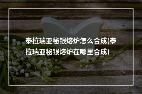 泰拉瑞亚秘银熔炉怎么合成(泰拉瑞亚秘银熔炉在哪里合成)