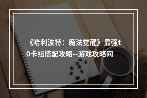 《哈利波特：魔法觉醒》最强t0卡组搭配攻略--游戏攻略网