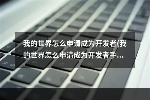 我的世界怎么申请成为开发者(我的世界怎么申请成为开发者手机版花钱吗)