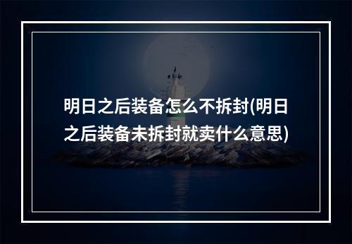 明日之后装备怎么不拆封(明日之后装备未拆封就卖什么意思)