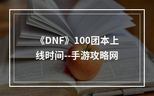 《DNF》100团本上线时间--手游攻略网